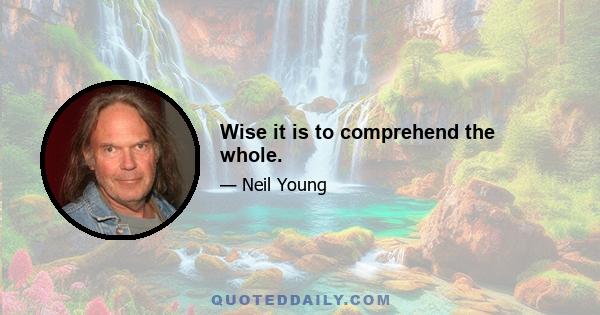 Wise it is to comprehend the whole.