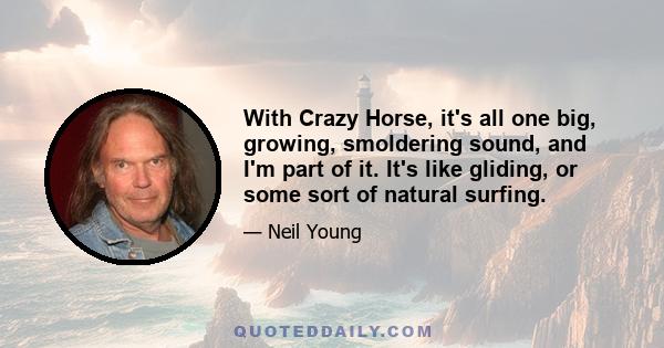 With Crazy Horse, it's all one big, growing, smoldering sound, and I'm part of it. It's like gliding, or some sort of natural surfing.