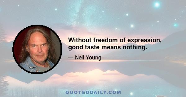 Without freedom of expression, good taste means nothing.