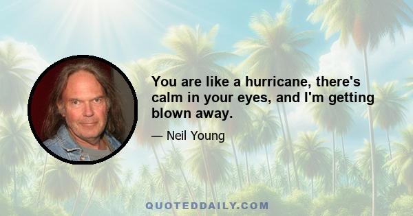 You are like a hurricane, there's calm in your eyes, and I'm getting blown away.