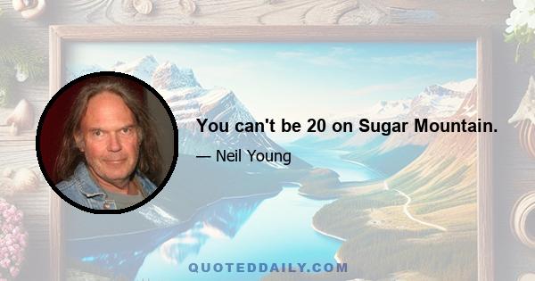 You can't be 20 on Sugar Mountain.