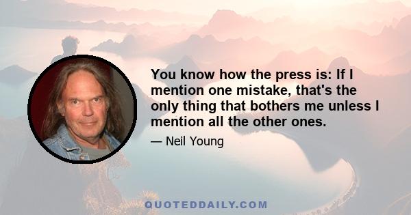 You know how the press is: If I mention one mistake, that's the only thing that bothers me unless I mention all the other ones.