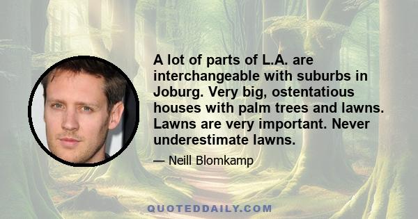 A lot of parts of L.A. are interchangeable with suburbs in Joburg. Very big, ostentatious houses with palm trees and lawns. Lawns are very important. Never underestimate lawns.