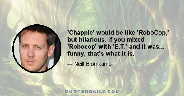 'Chappie' would be like 'RoboCop,' but hilarious. If you mixed 'Robocop' with 'E.T.' and it was... funny, that's what it is.