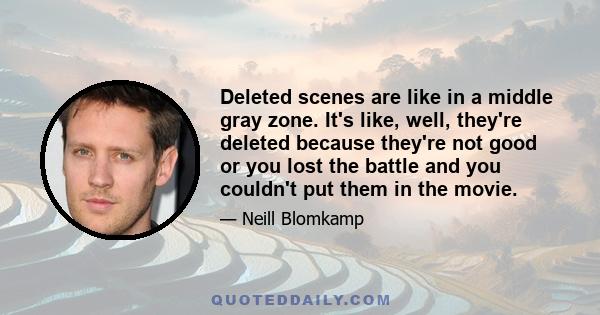 Deleted scenes are like in a middle gray zone. It's like, well, they're deleted because they're not good or you lost the battle and you couldn't put them in the movie.