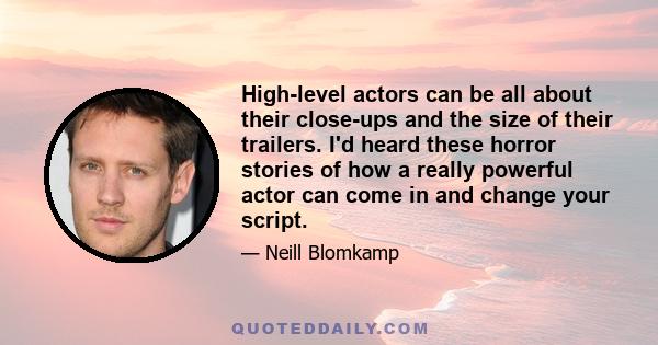 High-level actors can be all about their close-ups and the size of their trailers. I'd heard these horror stories of how a really powerful actor can come in and change your script.