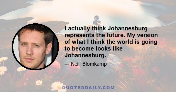 I actually think Johannesburg represents the future. My version of what I think the world is going to become looks like Johannesburg.