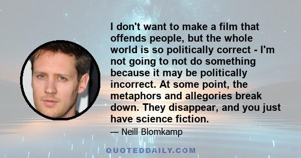 I don't want to make a film that offends people, but the whole world is so politically correct - I'm not going to not do something because it may be politically incorrect. At some point, the metaphors and allegories