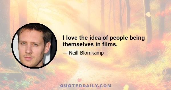 I love the idea of people being themselves in films.