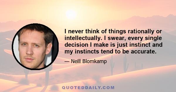 I never think of things rationally or intellectually. I swear, every single decision I make is just instinct and my instincts tend to be accurate.