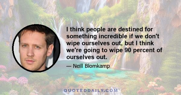 I think people are destined for something incredible if we don't wipe ourselves out, but I think we're going to wipe 90 percent of ourselves out.