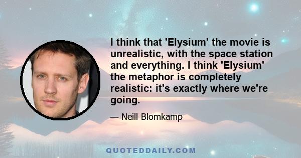 I think that 'Elysium' the movie is unrealistic, with the space station and everything. I think 'Elysium' the metaphor is completely realistic: it's exactly where we're going.