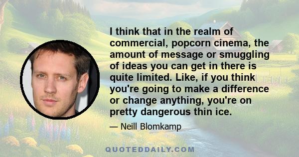 I think that in the realm of commercial, popcorn cinema, the amount of message or smuggling of ideas you can get in there is quite limited. Like, if you think you're going to make a difference or change anything, you're 