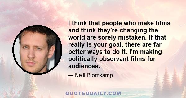 I think that people who make films and think they're changing the world are sorely mistaken. If that really is your goal, there are far better ways to do it. I'm making politically observant films for audiences.