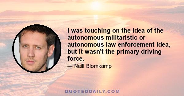 I was touching on the idea of the autonomous militaristic or autonomous law enforcement idea, but it wasn't the primary driving force.