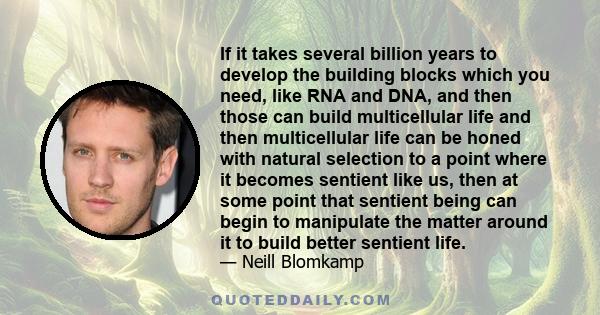 If it takes several billion years to develop the building blocks which you need, like RNA and DNA, and then those can build multicellular life and then multicellular life can be honed with natural selection to a point