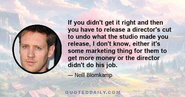 If you didn't get it right and then you have to release a director's cut to undo what the studio made you release, I don't know, either it's some marketing thing for them to get more money or the director didn't do his