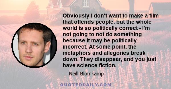 Obviously I don't want to make a film that offends people, but the whole world is so politically correct - I'm not going to not do something because it may be politically incorrect. At some point, the metaphors and