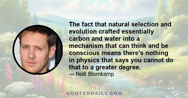 The fact that natural selection and evolution crafted essentially carbon and water into a mechanism that can think and be conscious means there's nothing in physics that says you cannot do that to a greater degree.