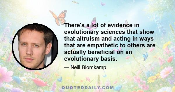 There's a lot of evidence in evolutionary sciences that show that altruism and acting in ways that are empathetic to others are actually beneficial on an evolutionary basis.