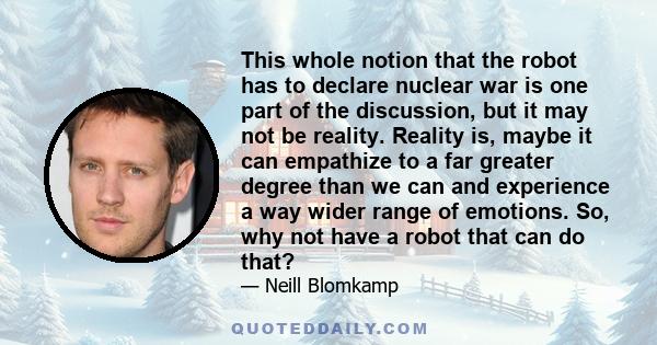 This whole notion that the robot has to declare nuclear war is one part of the discussion, but it may not be reality. Reality is, maybe it can empathize to a far greater degree than we can and experience a way wider