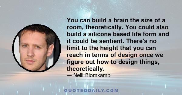 You can build a brain the size of a room, theoretically. You could also build a silicone based life form and it could be sentient. There's no limit to the height that you can reach in terms of design once we figure out