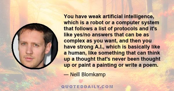 You have weak artificial intelligence, which is a robot or a computer system that follows a list of protocols and it's like yes/no answers that can be as complex as you want, and then you have strong A.I., which is