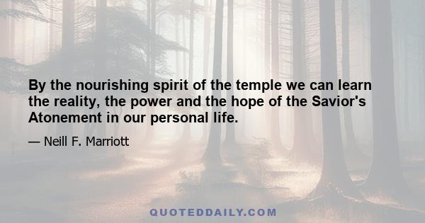 By the nourishing spirit of the temple we can learn the reality, the power and the hope of the Savior's Atonement in our personal life.