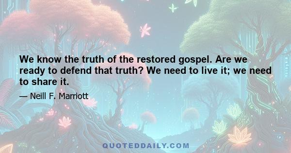 We know the truth of the restored gospel. Are we ready to defend that truth? We need to live it; we need to share it.