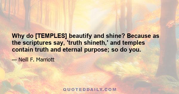 Why do [TEMPLES] beautify and shine? Because as the scriptures say, 'truth shineth,' and temples contain truth and eternal purpose; so do you.