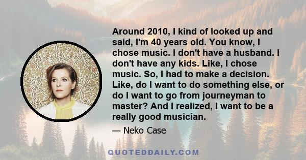 Around 2010, I kind of looked up and said, I'm 40 years old. You know, I chose music. I don't have a husband. I don't have any kids. Like, I chose music. So, I had to make a decision. Like, do I want to do something