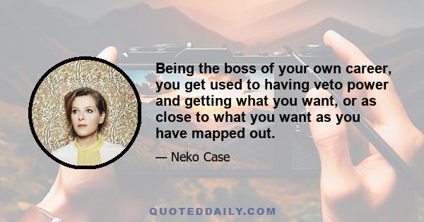 Being the boss of your own career, you get used to having veto power and getting what you want, or as close to what you want as you have mapped out.