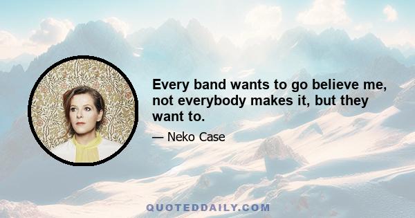 Every band wants to go believe me, not everybody makes it, but they want to.