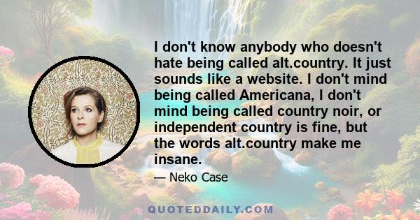 I don't know anybody who doesn't hate being called alt.country. It just sounds like a website. I don't mind being called Americana, I don't mind being called country noir, or independent country is fine, but the words