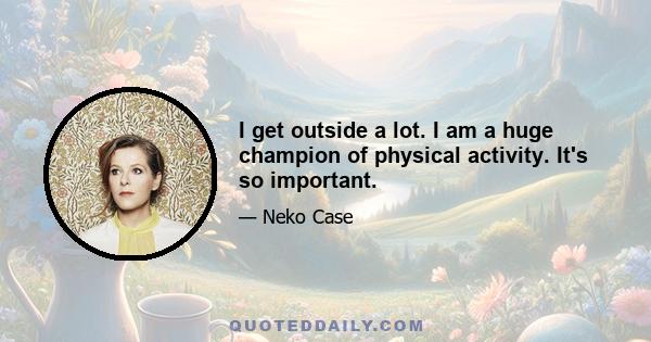 I get outside a lot. I am a huge champion of physical activity. It's so important.