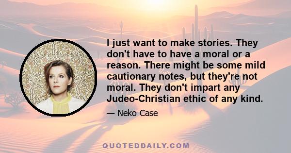 I just want to make stories. They don't have to have a moral or a reason. There might be some mild cautionary notes, but they're not moral. They don't impart any Judeo-Christian ethic of any kind.