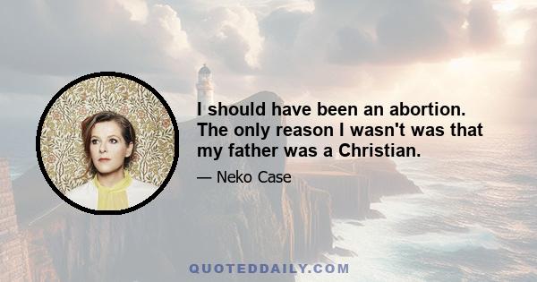 I should have been an abortion. The only reason I wasn't was that my father was a Christian.