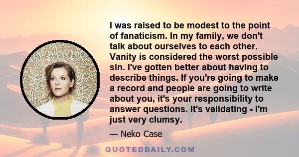 I was raised to be modest to the point of fanaticism. In my family, we don't talk about ourselves to each other. Vanity is considered the worst possible sin. I've gotten better about having to describe things. If you're 