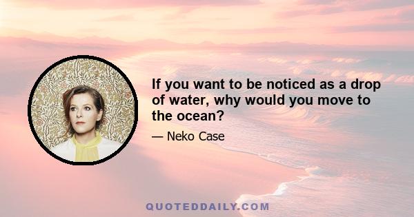 If you want to be noticed as a drop of water, why would you move to the ocean?