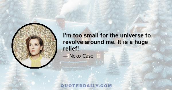 I'm too small for the universe to revolve around me. It is a huge relief!