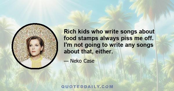 Rich kids who write songs about food stamps always piss me off. I'm not going to write any songs about that, either.