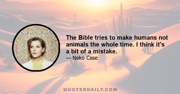 The Bible tries to make humans not animals the whole time. I think it's a bit of a mistake.