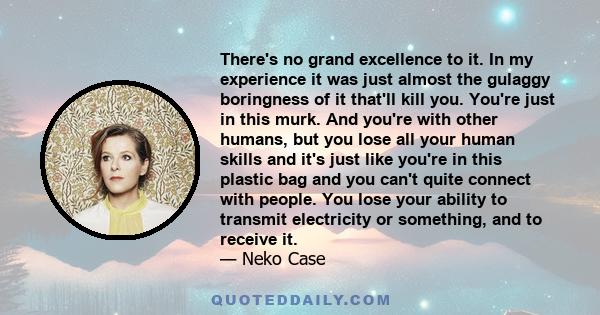 There's no grand excellence to it. In my experience it was just almost the gulaggy boringness of it that'll kill you. You're just in this murk. And you're with other humans, but you lose all your human skills and it's