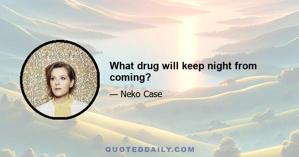 What drug will keep night from coming?