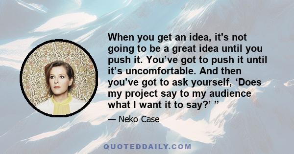 When you get an idea, it's not going to be a great idea until you push it. You’ve got to push it until it’s uncomfortable. And then you’ve got to ask yourself, ‘Does my project say to my audience what I want it to say?’ 