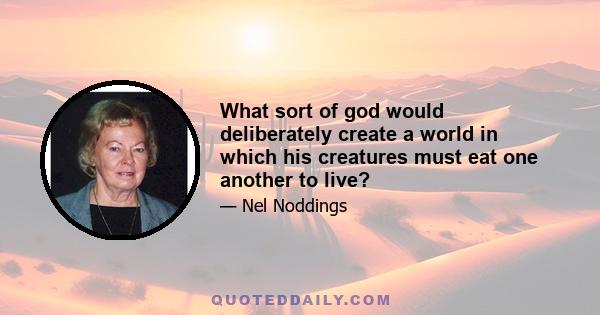 What sort of god would deliberately create a world in which his creatures must eat one another to live?