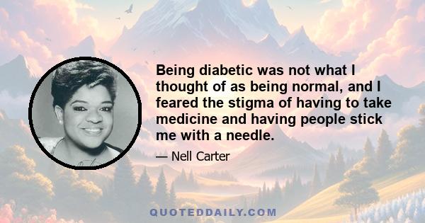 Being diabetic was not what I thought of as being normal, and I feared the stigma of having to take medicine and having people stick me with a needle.