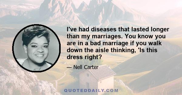 I've had diseases that lasted longer than my marriages. You know you are in a bad marriage if you walk down the aisle thinking, 'Is this dress right?