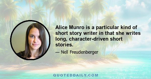 Alice Munro is a particular kind of short story writer in that she writes long, character-driven short stories.