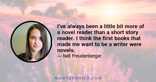 I've always been a little bit more of a novel reader than a short story reader. I think the first books that made me want to be a writer were novels.